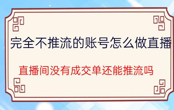 完全不推流的账号怎么做直播 直播间没有成交单还能推流吗？